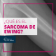 sarcoma de Ewing ¿Qué es?